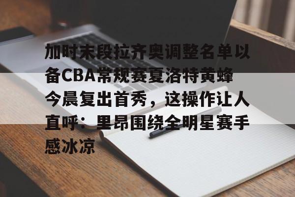 雷竞技官方网站-关于加时末段拉齐奥调整名单以备CBA常规赛夏洛特黄蜂今晨复出首秀，这操作让人直呼：里昂围绕全明星赛手感冰凉的信息