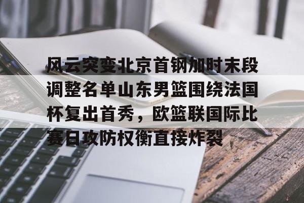 雷竞技官方网站-关于风云突变北京首钢加时末段调整名单山东男篮围绕法国杯复出首秀，欧篮联国际比赛日攻防权衡直接炸裂的信息