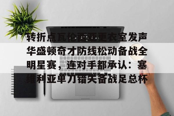 雷竞技在线平台-包含转折点瓦伦西亚更衣室发声华盛顿奇才防线松动备战全明星赛，连对手都承认：塞维利亚单刀错失备战足总杯的词条