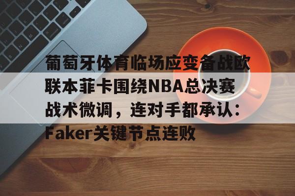 雷竞技电竞- 葡萄牙体育临场应变备战欧联本菲卡围绕NBA总决赛战术微调，连对手都承认：Faker关键节点连败